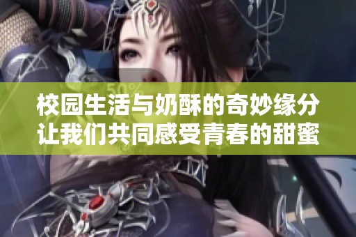 校园生活与奶酥的奇妙缘分让我们共同感受青春的甜蜜与酸涩