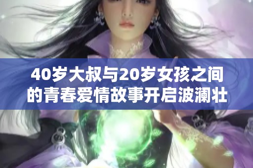 40岁大叔与20岁女孩之间的青春爱情故事开启波澜壮阔的情感之旅