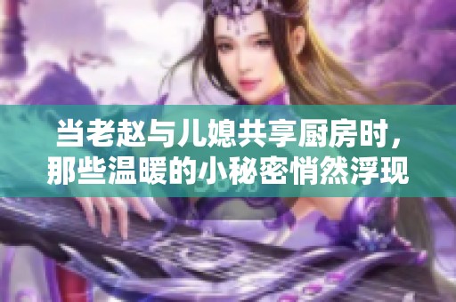 当老赵与儿媳共享厨房时，那些温暖的小秘密悄然浮现