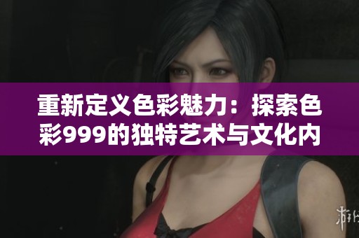 重新定义色彩魅力：探索色彩999的独特艺术与文化内涵