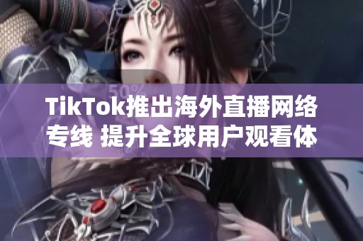 TikTok推出海外直播网络专线 提升全球用户观看体验