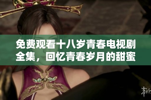 免费观看十八岁青春电视剧全集，回忆青春岁月的甜蜜与成长