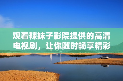 观看辣妹子影院提供的高清电视剧，让你随时畅享精彩内容