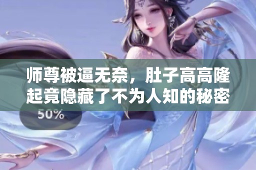 师尊被逼无奈，肚子高高隆起竟隐藏了不为人知的秘密