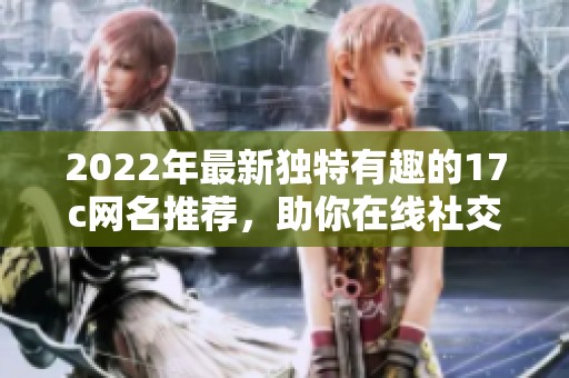 2022年最新独特有趣的17c网名推荐，助你在线社交中脱颖而出