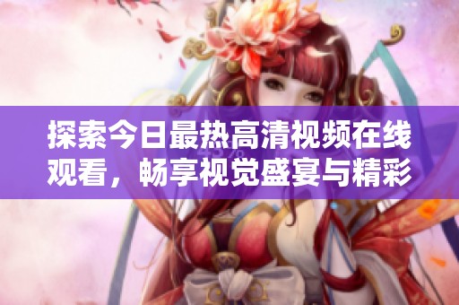 探索今日最热高清视频在线观看，畅享视觉盛宴与精彩内容分享