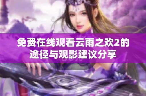 免费在线观看云雨之欢2的途径与观影建议分享