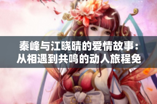 秦峰与江晓晴的爱情故事：从相遇到共鸣的动人旅程免费阅读