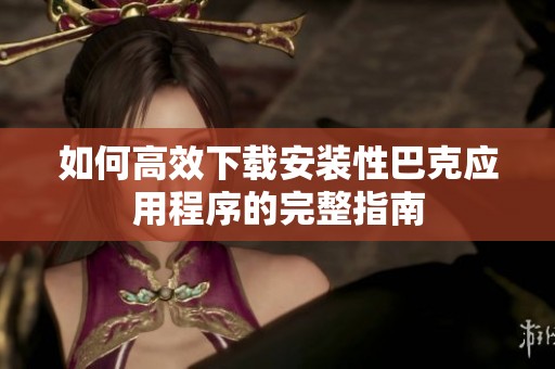 如何高效下载安装性巴克应用程序的完整指南