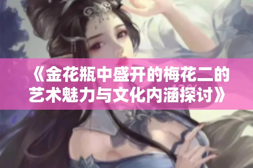 《金花瓶中盛开的梅花二的艺术魅力与文化内涵探讨》