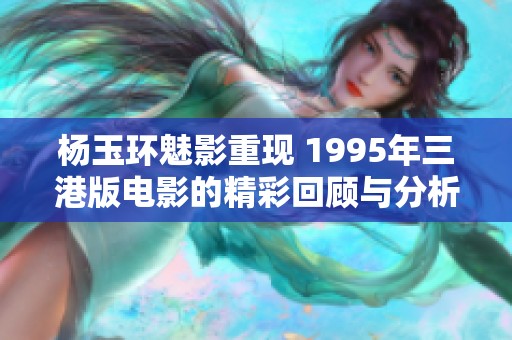 杨玉环魅影重现 1995年三港版电影的精彩回顾与分析
