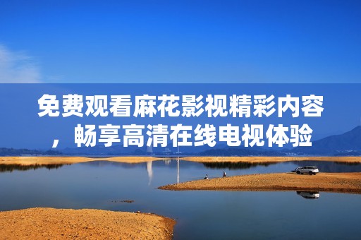 免费观看麻花影视精彩内容，畅享高清在线电视体验