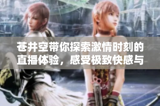 苍井空带你探索激情时刻的直播体验，感受极致快感与刺激