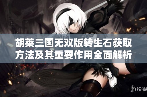 胡莱三国无双版转生石获取方法及其重要作用全面解析
