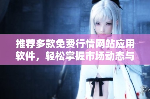 推荐多款免费行情网站应用软件，轻松掌握市场动态与实时信息