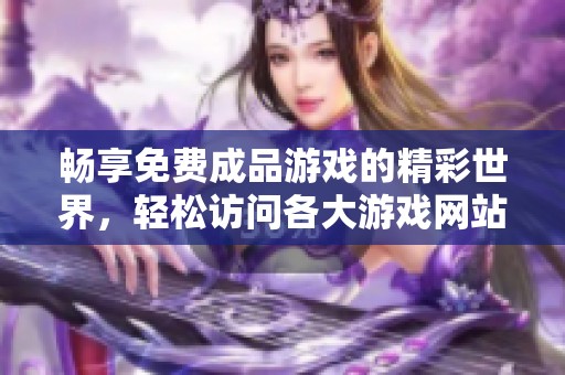 畅享免费成品游戏的精彩世界，轻松访问各大游戏网站入口