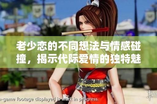 老少恋的不同想法与情感碰撞，揭示代际爱情的独特魅力