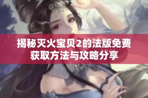 揭秘灭火宝贝2的法版免费获取方法与攻略分享
