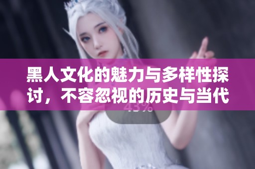 黑人文化的魅力与多样性探讨，不容忽视的历史与当代影响
