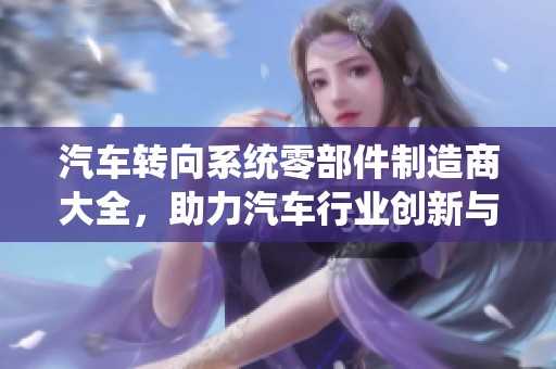汽车转向系统零部件制造商大全，助力汽车行业创新与发展