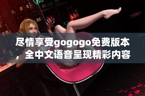 尽情享受gogogo免费版本，全中文语音呈现精彩内容！