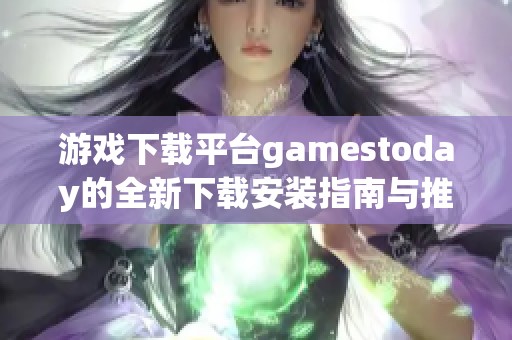 游戏下载平台gamestoday的全新下载安装指南与推荐策略