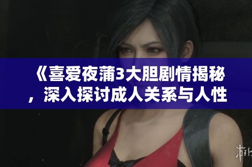 《喜爱夜蒲3大胆剧情揭秘，深入探讨成人关系与人性欲望的交锋》