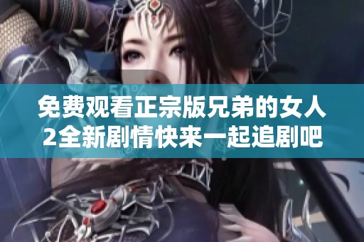 免费观看正宗版兄弟的女人2全新剧情快来一起追剧吧
