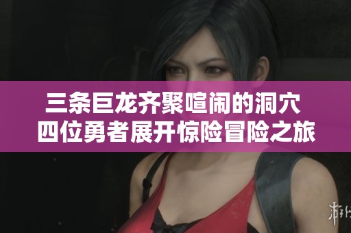 三条巨龙齐聚喧闹的洞穴 四位勇者展开惊险冒险之旅