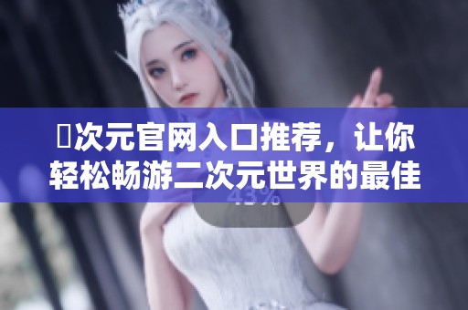 囧次元官网入口推荐，让你轻松畅游二次元世界的最佳选择