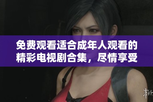 免费观看适合成年人观看的精彩电视剧合集，尽情享受剧情魅力！