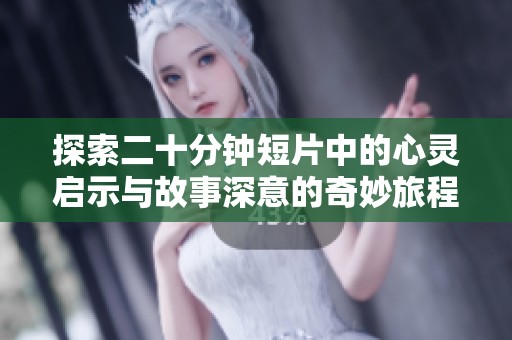 探索二十分钟短片中的心灵启示与故事深意的奇妙旅程