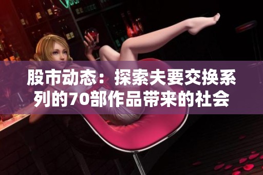 股市动态：探索夫要交换系列的70部作品带来的社会影响与启示