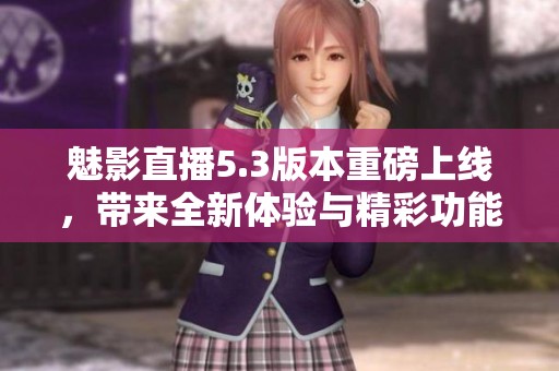 魅影直播5.3版本重磅上线，带来全新体验与精彩功能升级
