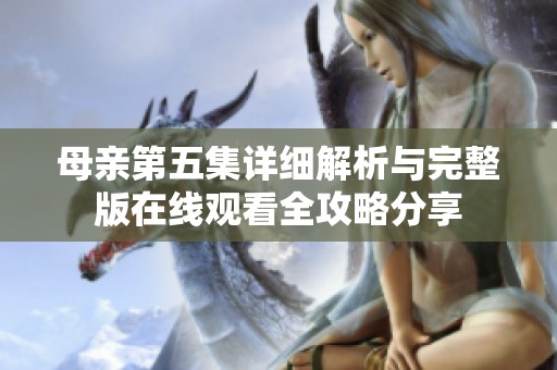 母亲第五集详细解析与完整版在线观看全攻略分享