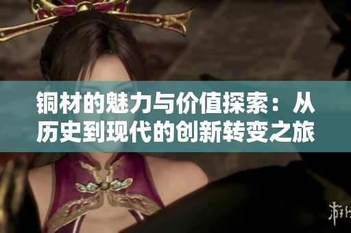 铜材的魅力与价值探索：从历史到现代的创新转变之旅