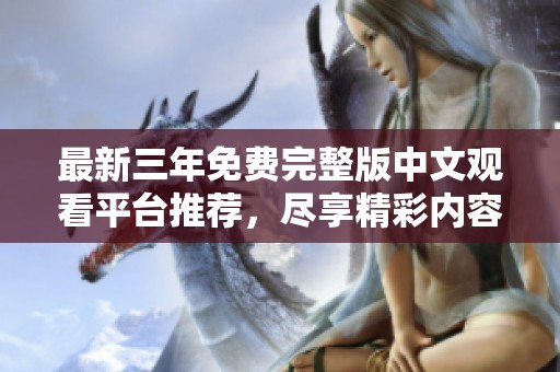 最新三年免费完整版中文观看平台推荐，尽享精彩内容不容错过