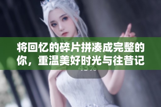 将回忆的碎片拼凑成完整的你，重温美好时光与往昔记忆