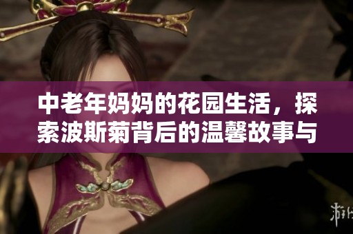 中老年妈妈的花园生活，探索波斯菊背后的温馨故事与乐趣