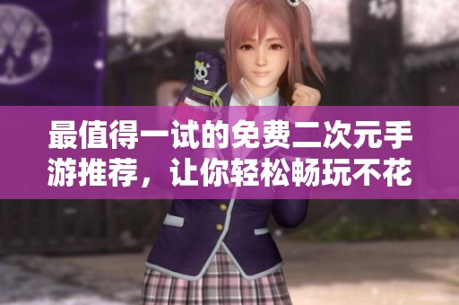 最值得一试的免费二次元手游推荐，让你轻松畅玩不花钱