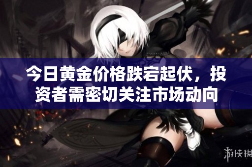今日黄金价格跌宕起伏，投资者需密切关注市场动向