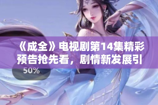 《成全》电视剧第14集精彩预告抢先看，剧情新发展引人关注