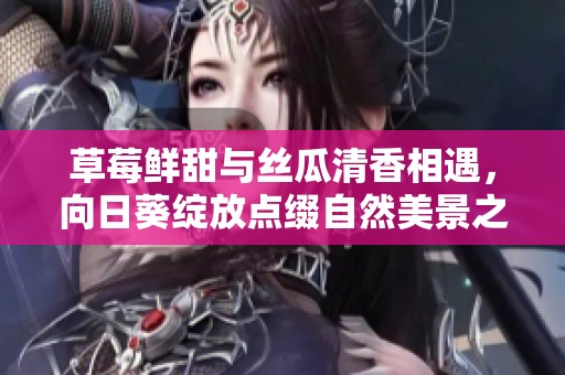 草莓鲜甜与丝瓜清香相遇，向日葵绽放点缀自然美景之旅