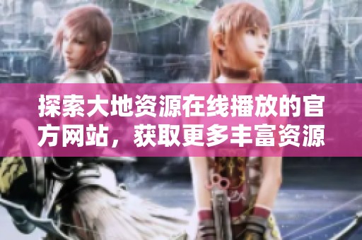 探索大地资源在线播放的官方网站，获取更多丰富资源与精彩内容