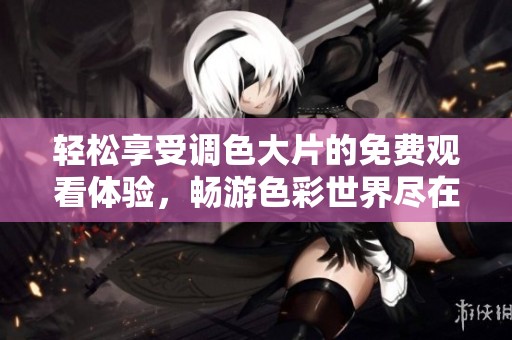 轻松享受调色大片的免费观看体验，畅游色彩世界尽在其中