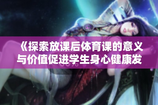 《探索放课后体育课的意义与价值促进学生身心健康发展》