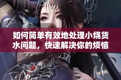 如何简单有效地处理小烧货水问题，快速解决你的烦恼