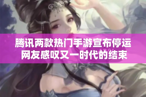 腾讯两款热门手游宣布停运 网友感叹又一时代的结束