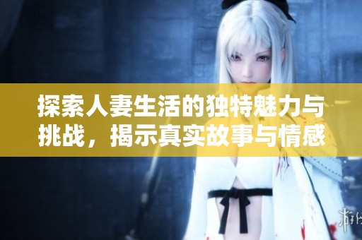 探索人妻生活的独特魅力与挑战，揭示真实故事与情感世界
