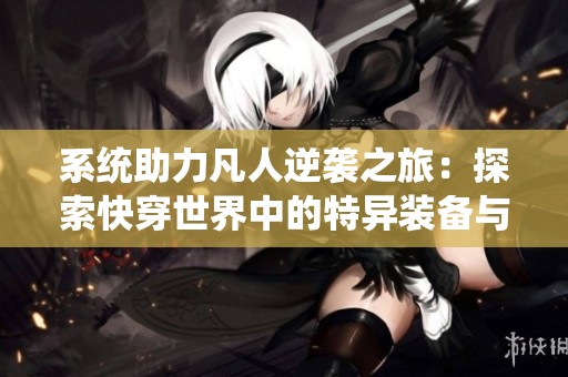 系统助力凡人逆袭之旅：探索快穿世界中的特异装备与叠加奇遇